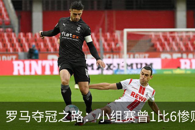 罗马夺冠之路：小组赛曾1比6惨败 4遇博德闪耀只1胜