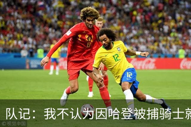 队记：我不认为因哈登被捕骑士就会抛弃他 估计还是2年6000万合同