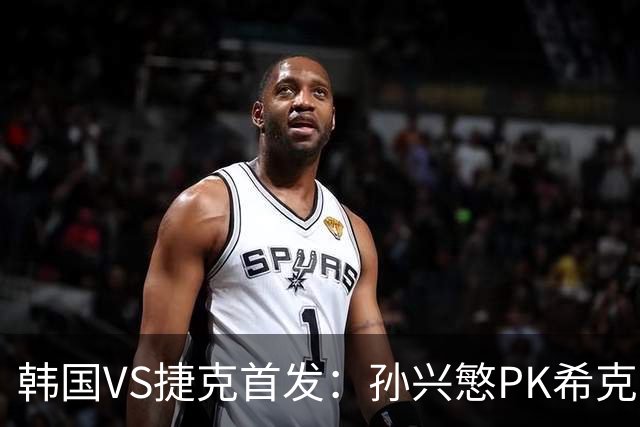韩国VS捷克首发：孙兴慜PK希克 李刚仁绍切克登场